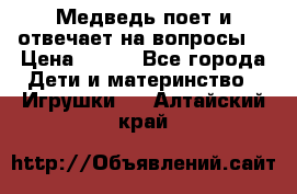 Медведь поет и отвечает на вопросы  › Цена ­ 600 - Все города Дети и материнство » Игрушки   . Алтайский край